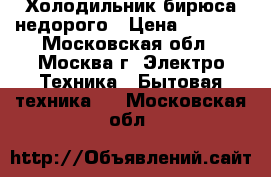 Холодильник бирюса недорого › Цена ­ 7 500 - Московская обл., Москва г. Электро-Техника » Бытовая техника   . Московская обл.